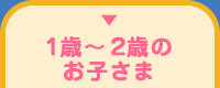 1歳〜2歳のお子さま