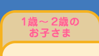 1歳〜2歳のお子さま