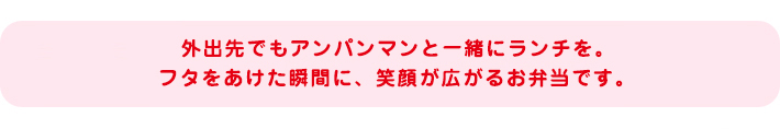 外出先でもアンパンマンと一緒にランチを。フタをあけた瞬間に、笑顔が広がるお弁当です。