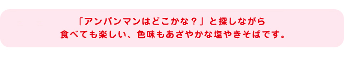 「アンパンマンはどこかな？」と探しながら食べても楽しい、色味もあざやかな塩やきそばです。