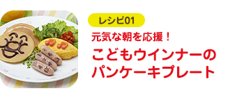 レシピ01 元気な朝を応援！ こどもウインナーのパンケーキプレート