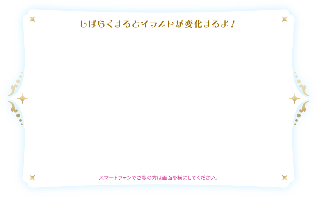 しばらくするとイラストが変化するよ！スマートフォンでご覧の方は画面を横にしてください。