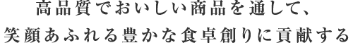 高品質でおいしい商品を通して、笑顔あふれる豊かな食卓創りに貢献する