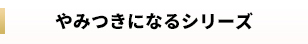 やみつきになるシリーズ